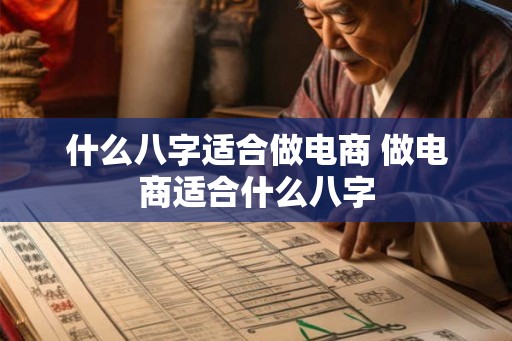 什么八字适合做电商 做电商适合什么八字