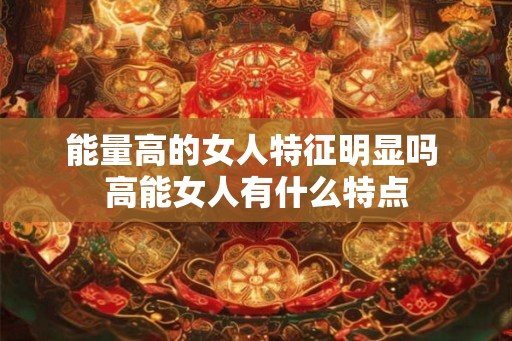 能量高的女人特征明显吗 高能女人有什么特点
