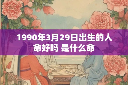 1990年3月29日出生的人命好吗 是什么命