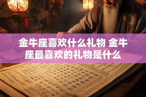 金牛座喜欢什么礼物 金牛座最喜欢的礼物是什么