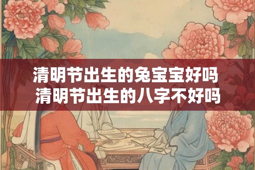清明节出生的兔宝宝好吗 清明节出生的八字不好吗