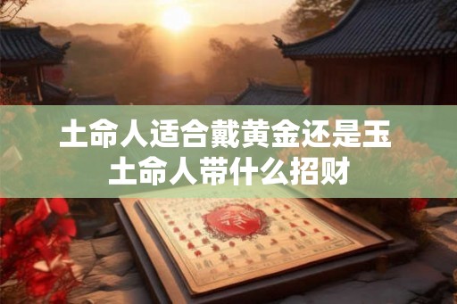 土命人适合戴黄金还是玉 土命人带什么招财