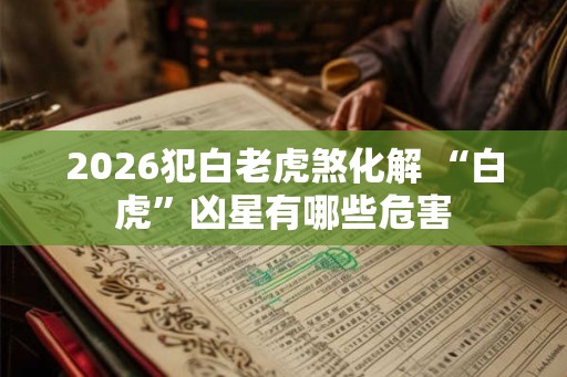 2026犯白老虎煞化解 “白虎”凶星有哪些危害