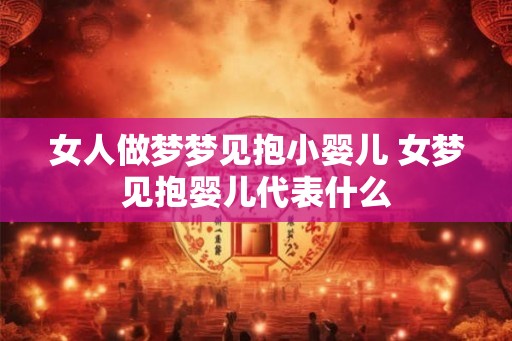 女人做梦梦见抱小婴儿 女梦见抱婴儿代表什么