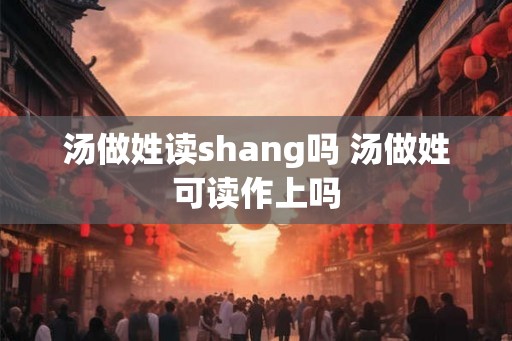 汤做姓读shang吗 汤做姓可读作上吗