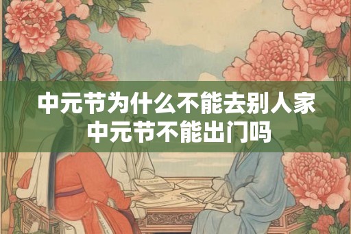 中元节为什么不能去别人家 中元节不能出门吗