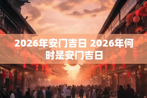 2026年安门吉日 2026年何时是安门吉日
