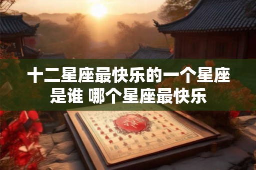十二星座最快乐的一个星座是谁 哪个星座最快乐