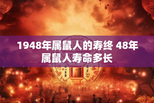 1948年属鼠人的寿终 48年属鼠人寿命多长 1948年属鼠人的寿终 48年属鼠人寿命多长