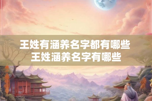 王姓有涵养名字都有哪些 王姓涵养名字有哪些 王姓有涵养名字都有哪些 王姓涵养名字有哪些