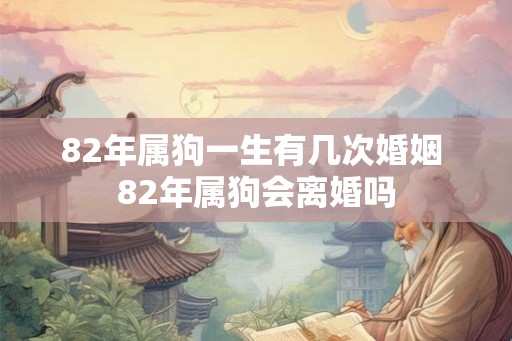 82年属狗一生有几次婚姻 82年属狗会离婚吗 82年属狗一生有几次婚姻 82年属狗会离婚吗