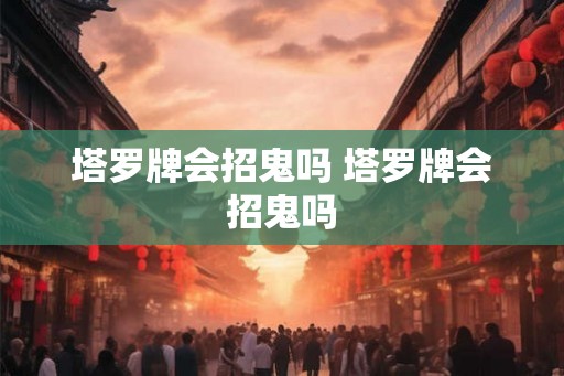 塔罗牌会招鬼吗 塔罗牌会招鬼吗 塔罗牌会招鬼吗 塔罗牌会招鬼吗