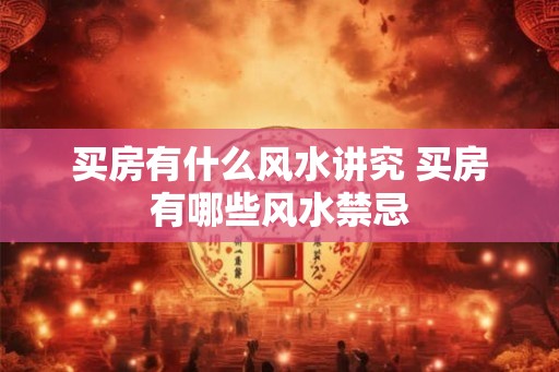 买房有什么风水讲究 买房有哪些风水禁忌