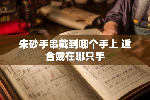 朱砂手串戴到哪个手上 适合戴在哪只手