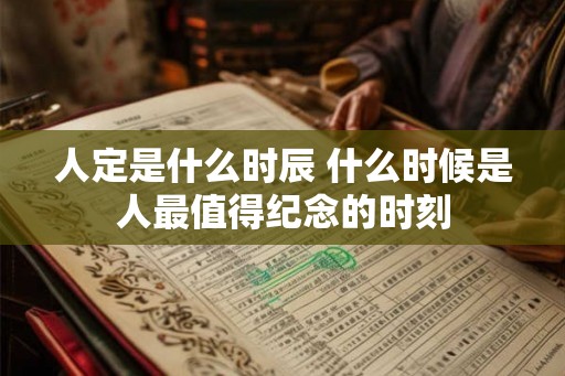 人定是什么时辰 什么时候是人最值得纪念的时刻