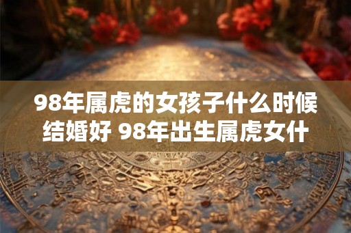 98年属虎的女孩子什么时候结婚好 98年出生属虎女什么命