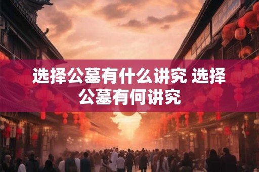 选择公墓有什么讲究 选择公墓有何讲究