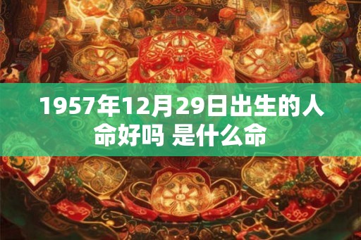 1957年12月29日出生的人命好吗 是什么命