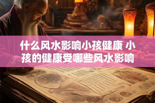 什么风水影响小孩健康 小孩的健康受哪些风水影响 什么风水影响小孩健康 小孩的健康受哪些风水影响