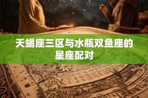 天蝎座三区与水瓶双鱼座的星座配对