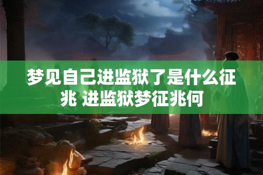 梦见自己进监狱了是什么征兆 进监狱梦征兆何 梦见自己进监狱了是什么征兆 进监狱梦征兆何