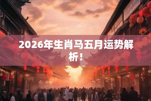 2026年生肖马五月运势解析！