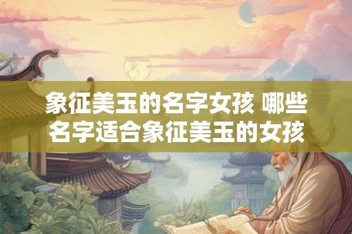 象征美玉的名字女孩 哪些名字适合象征美玉的女孩