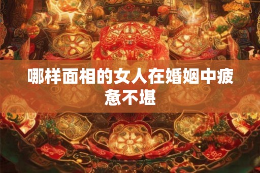 哪样面相的女人在婚姻中疲惫不堪