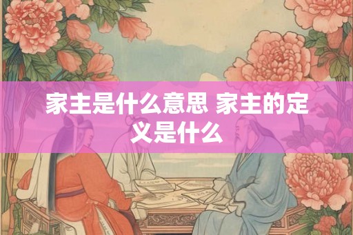 家主是什么意思 家主的定义是什么 家主是什么意思 家主的定义是什么