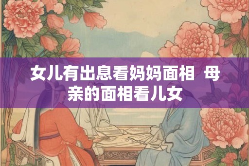 女儿有出息看妈妈面相  母亲的面相看儿女