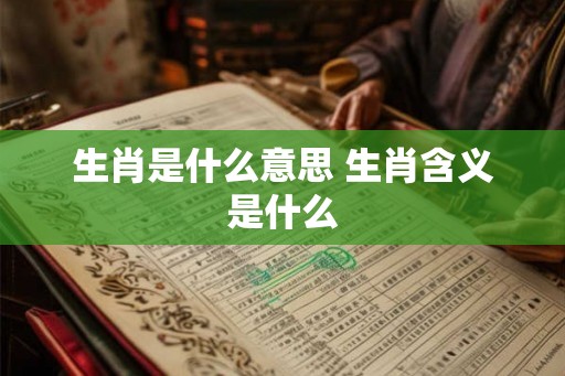 生肖是什么意思 生肖含义是什么