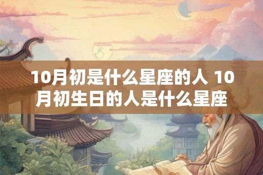 10月初是什么星座的人 10月初生日的人是什么星座 10月初是什么星座的人 10月初生日的人是什么星座