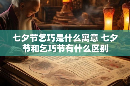 七夕节乞巧是什么寓意 七夕节和乞巧节有什么区别 七夕节乞巧是什么寓意 七夕节和乞巧节有什么区别