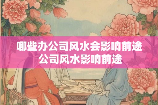 哪些办公司风水会影响前途 公司风水影响前途