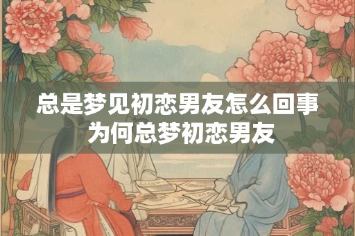 总是梦见初恋男友怎么回事 为何总梦初恋男友