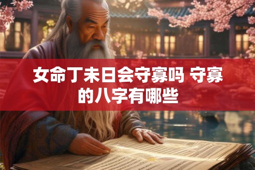 女命丁未日会守寡吗 守寡的八字有哪些