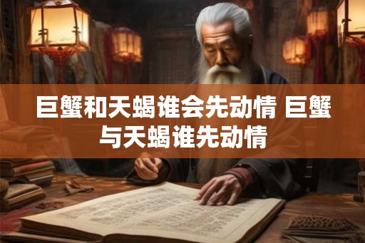 巨蟹和天蝎谁会先动情 巨蟹与天蝎谁先动情
