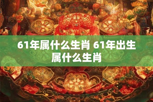 61年属什么生肖 61年出生属什么生肖