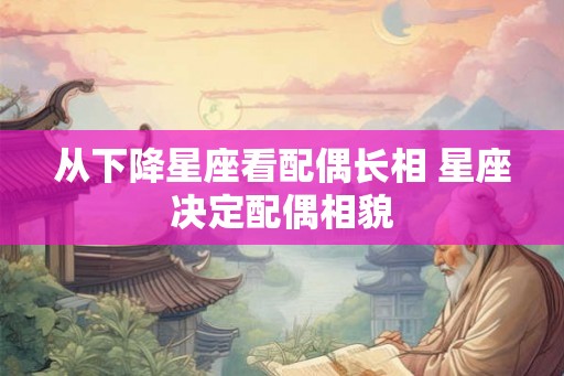 从下降星座看配偶长相 星座决定配偶相貌 从下降星座看配偶长相 星座决定配偶相貌