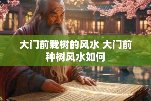 大门前栽树的风水 大门前种树风水如何