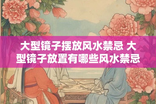 大型镜子摆放风水禁忌 大型镜子放置有哪些风水禁忌
