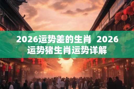 2026运势差的生肖  2026运势猪生肖运势详解