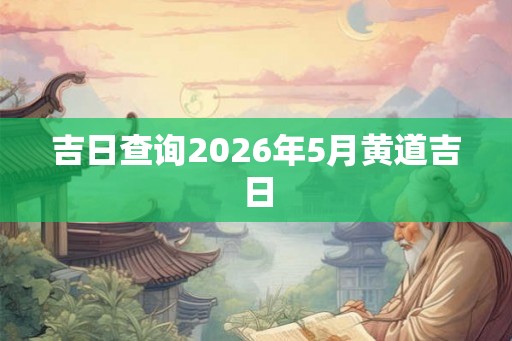 吉日查询2026年5月黄道吉日