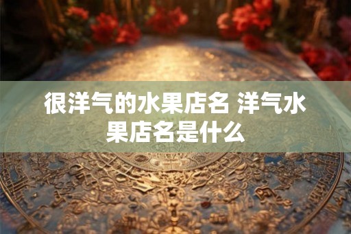很洋气的水果店名 洋气水果店名是什么