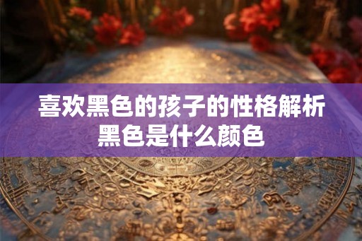 喜欢黑色的孩子的性格解析黑色是什么颜色