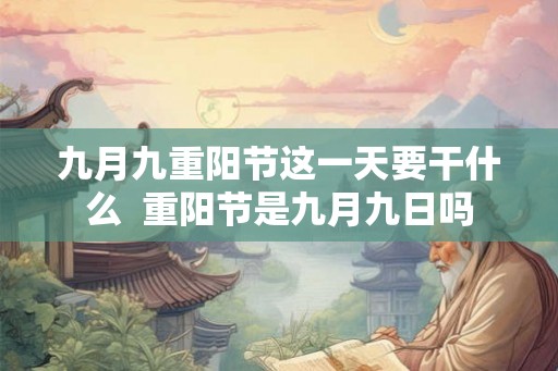 九月九重阳节这一天要干什么  重阳节是九月九日吗