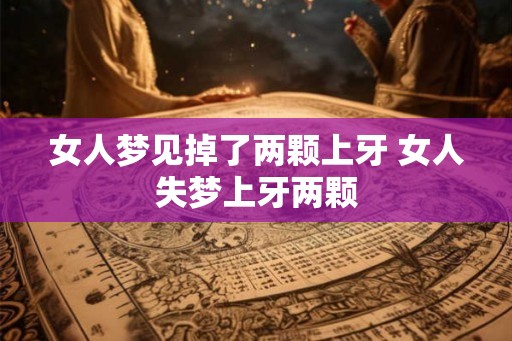 女人梦见掉了两颗上牙 女人失梦上牙两颗