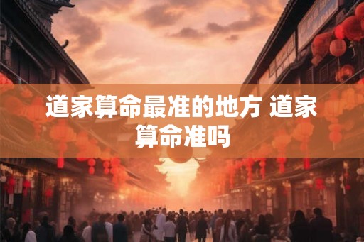 道家算命最准的地方 道家算命准吗 道家算命最准的地方 道家算命准吗