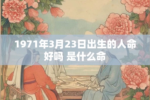 1971年3月23日出生的人命好吗 是什么命 1971年3月23日出生的人命好吗 是什么命