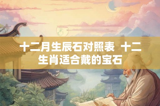 十二月生辰石对照表  十二生肖适合戴的宝石
